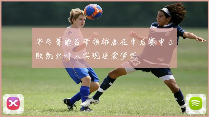 字母哥能否带领雄鹿在季后赛中击败凯尔特人实现逆袭梦想