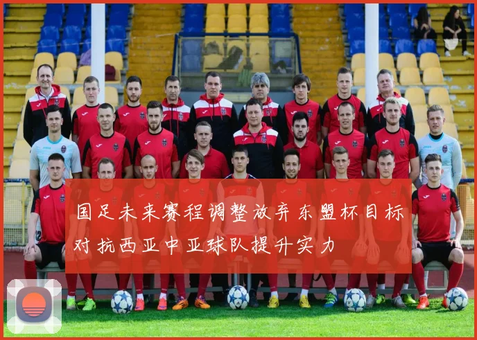 国足未来赛程调整放弃东盟杯目标对抗西亚中亚球队提升实力