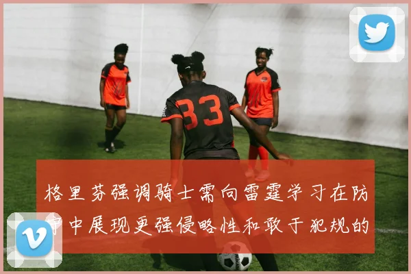 格里芬强调骑士需向雷霆学习在防守中展现更强侵略性和敢于犯规的态度