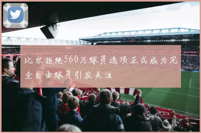 比尔拒绝560万球员选项正式成为完全自由球员引发关注