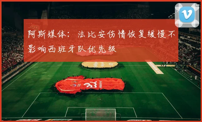 阿斯媒体：法比安伤情恢复缓慢不影响西班牙队优先级