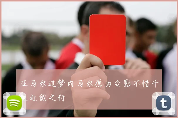 亚马尔追梦内马尔愿为合影不惜千里赴俄之行