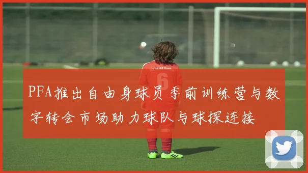 PFA推出自由身球员季前训练营与数字转会市场助力球队与球探连接