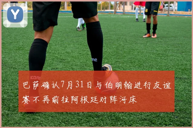巴萨确认7月31日与伯明翰进行友谊赛不再前往阿根廷对阵河床