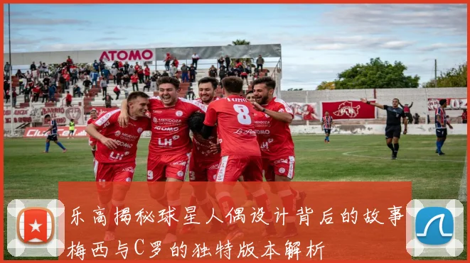 乐高揭秘球星人偶设计背后的故事梅西与C罗的独特版本解析