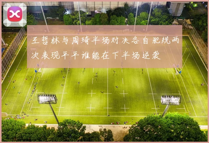 王哲林与周琦半场对决各自犯规两次表现平平谁能在下半场逆袭
