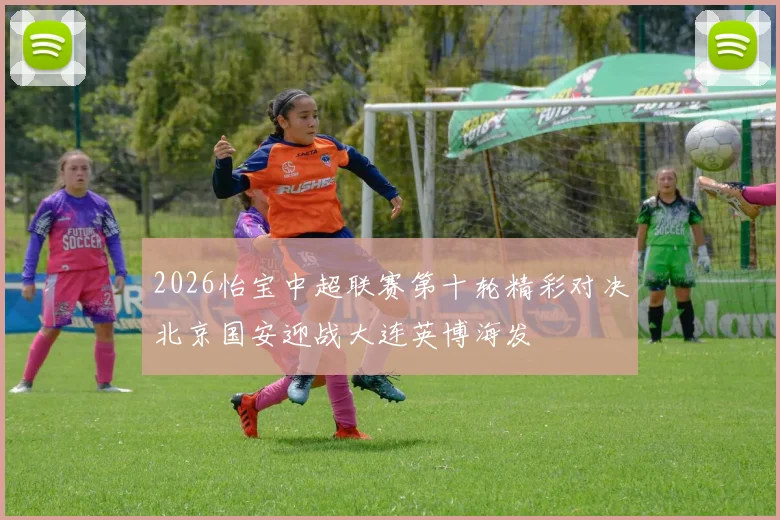 2026怡宝中超联赛第十轮精彩对决北京国安迎战大连英博海发