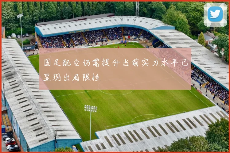 国足配合仍需提升当前实力水平已显现出局限性
