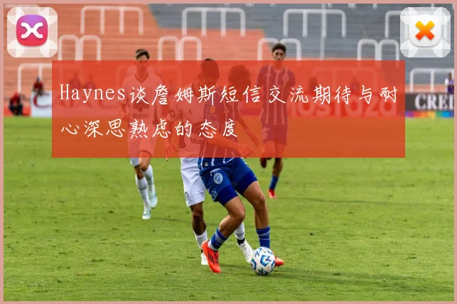 Haynes谈詹姆斯短信交流期待与耐心深思熟虑的态度