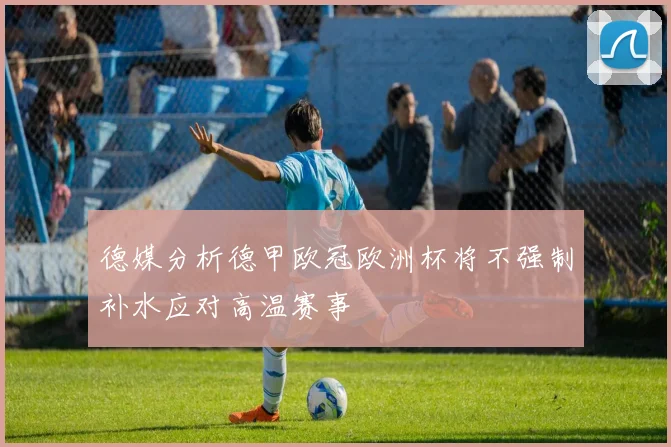 德媒分析德甲欧冠欧洲杯将不强制补水应对高温赛事