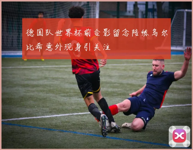 德国队世界杯前合影留念陪练乌尔比希意外现身引关注