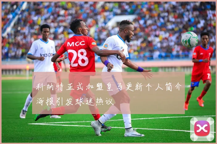 科纳特正式加盟皇马更新个人简介海报引发球迷热议