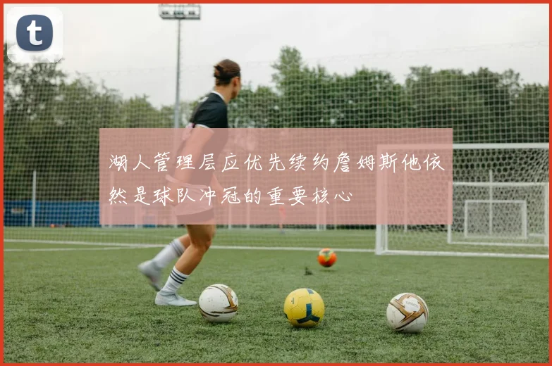 湖人管理层应优先续约詹姆斯他依然是球队冲冠的重要核心