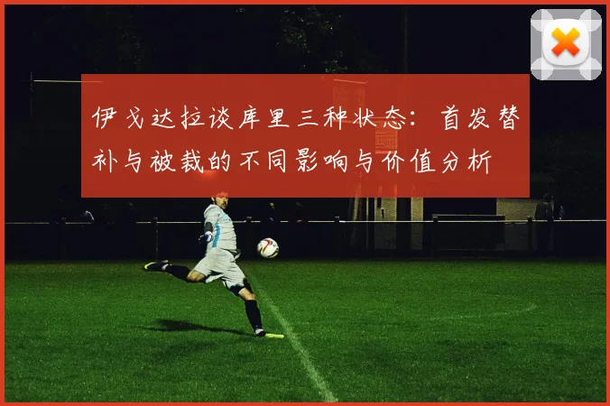 伊戈达拉谈库里三种状态：首发替补与被裁的不同影响与价值分析