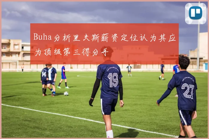 Buha分析里夫斯薪资定位认为其应为顶级第三得分手