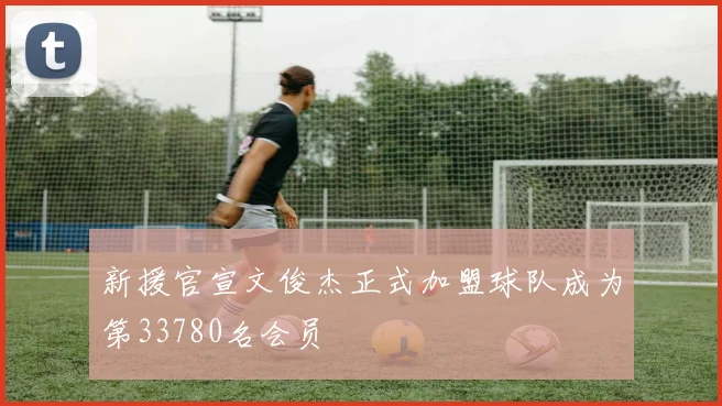新援官宣文俊杰正式加盟球队成为第33780名会员