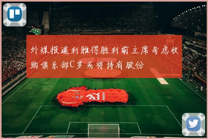 外媒报道利雅得胜利前主席考虑收购俱乐部C罗或将持有股份