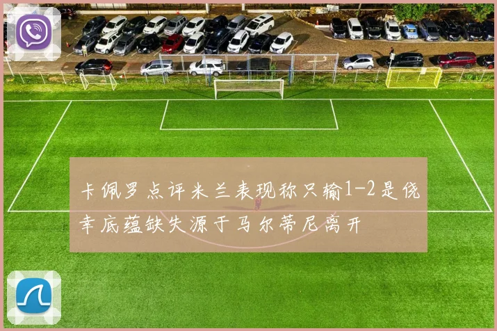 卡佩罗点评米兰表现称只输1-2是侥幸底蕴缺失源于马尔蒂尼离开
