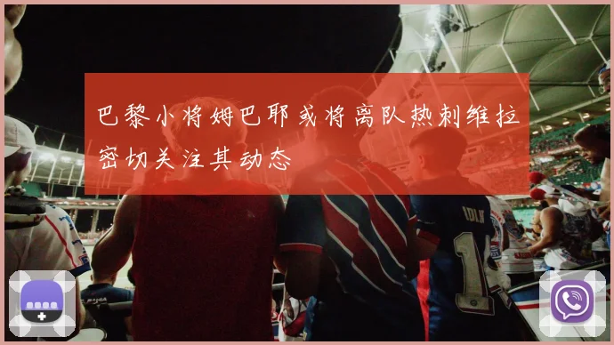 巴黎小将姆巴耶或将离队热刺维拉密切关注其动态
