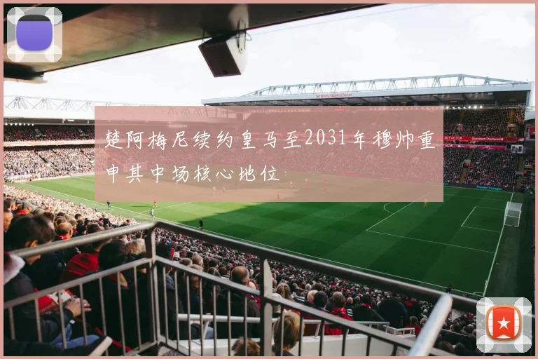 楚阿梅尼续约皇马至2031年穆帅重申其中场核心地位