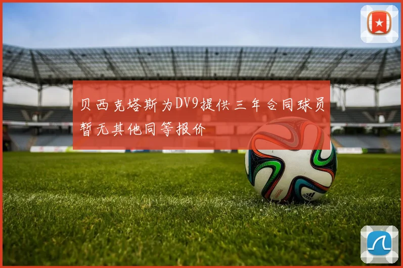 贝西克塔斯为DV9提供三年合同球员暂无其他同等报价