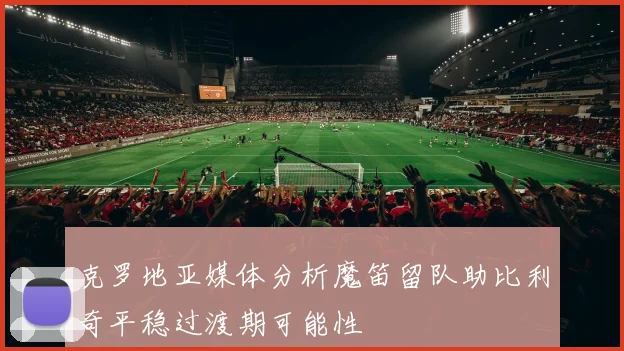 克罗地亚媒体分析魔笛留队助比利奇平稳过渡期可能性