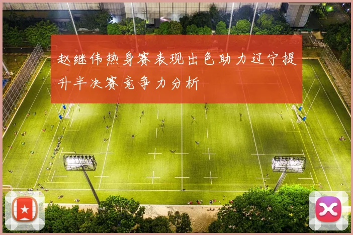 赵继伟热身赛表现出色助力辽宁提升半决赛竞争力分析